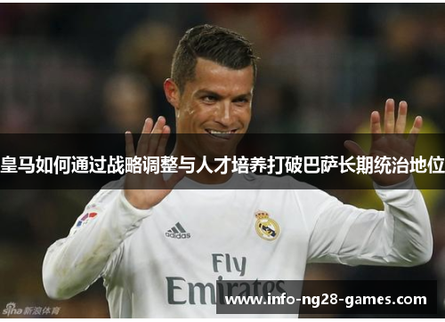 皇马如何通过战略调整与人才培养打破巴萨长期统治地位