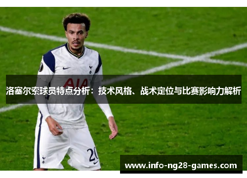 洛塞尔索球员特点分析：技术风格、战术定位与比赛影响力解析