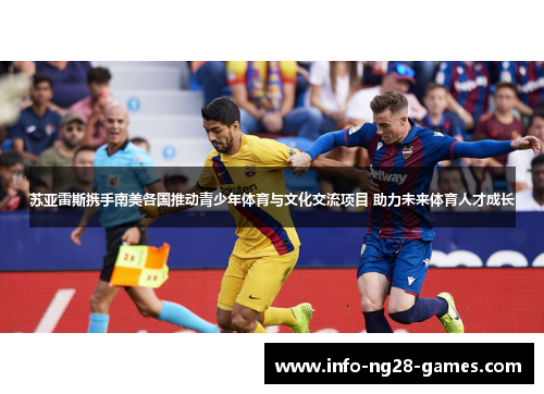 苏亚雷斯携手南美各国推动青少年体育与文化交流项目 助力未来体育人才成长