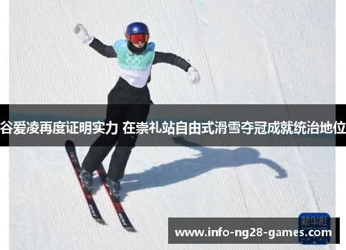 谷爱凌再度证明实力 在崇礼站自由式滑雪夺冠成就统治地位